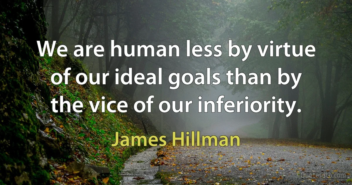 We are human less by virtue of our ideal goals than by the vice of our inferiority. (James Hillman)