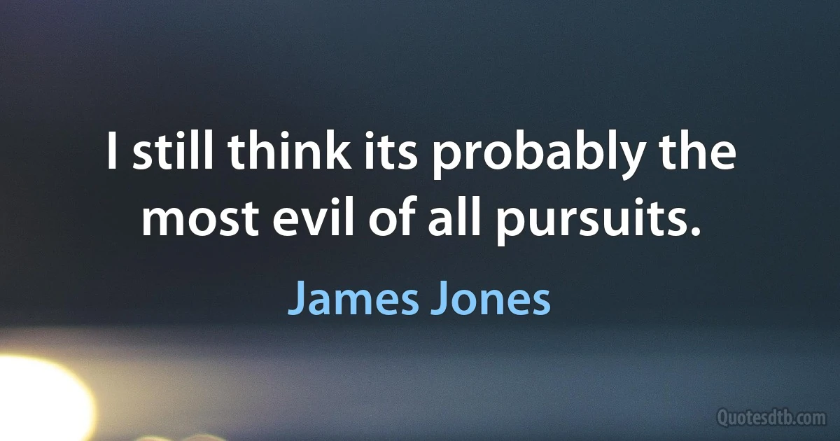 I still think its probably the most evil of all pursuits. (James Jones)