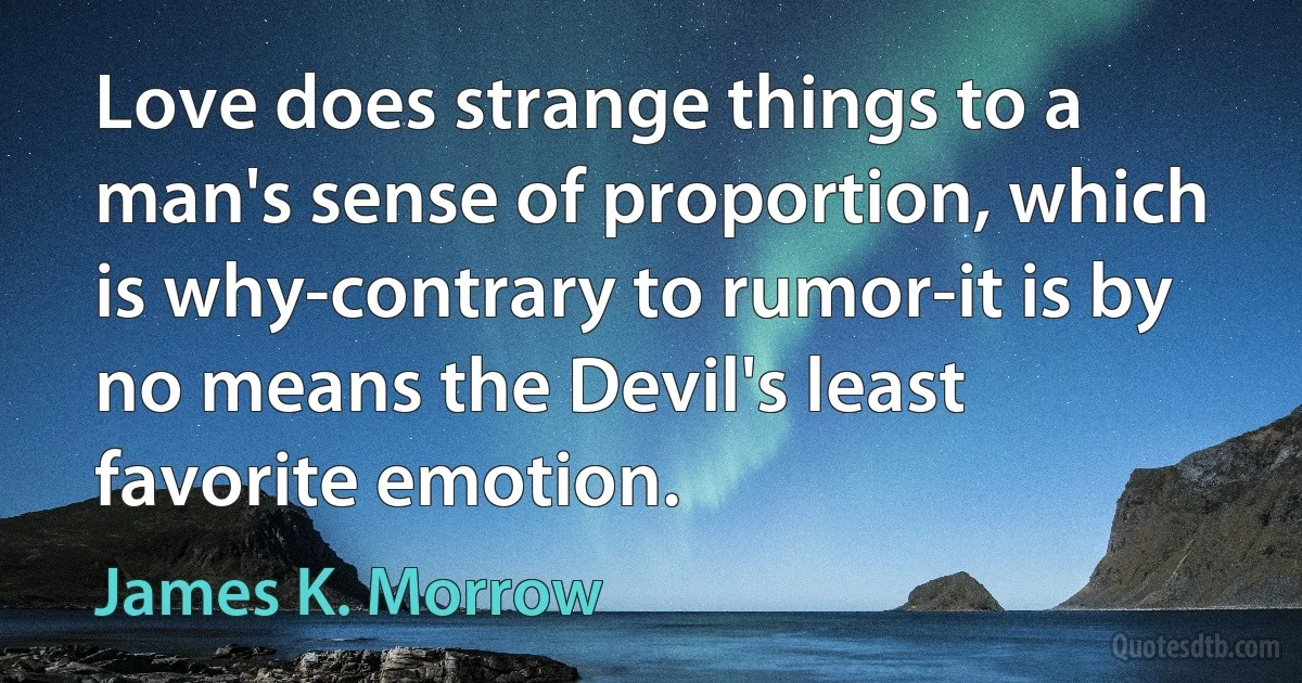 Love does strange things to a man's sense of proportion, which is why-contrary to rumor-it is by no means the Devil's least favorite emotion. (James K. Morrow)