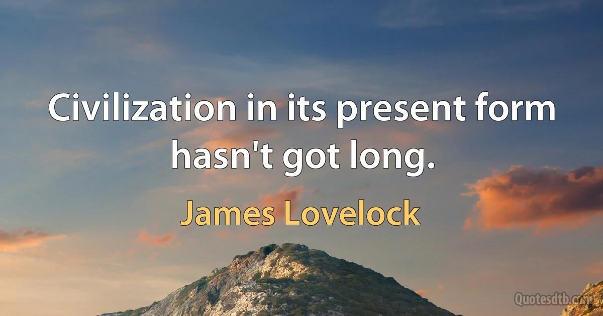 Civilization in its present form hasn't got long. (James Lovelock)