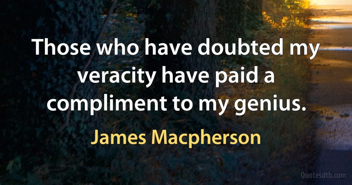 Those who have doubted my veracity have paid a compliment to my genius. (James Macpherson)