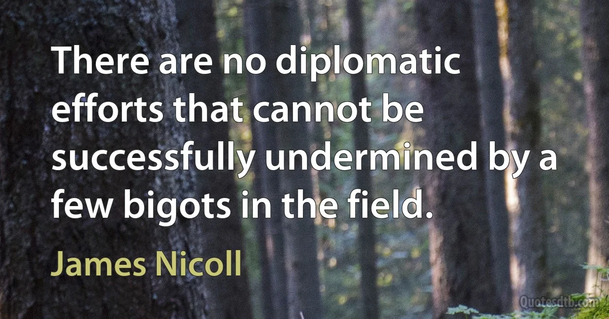 There are no diplomatic efforts that cannot be successfully undermined by a few bigots in the field. (James Nicoll)