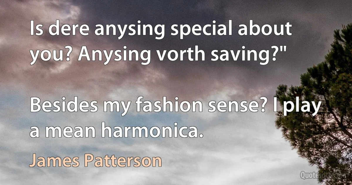 Is dere anysing special about you? Anysing vorth saving?"

Besides my fashion sense? I play a mean harmonica. (James Patterson)