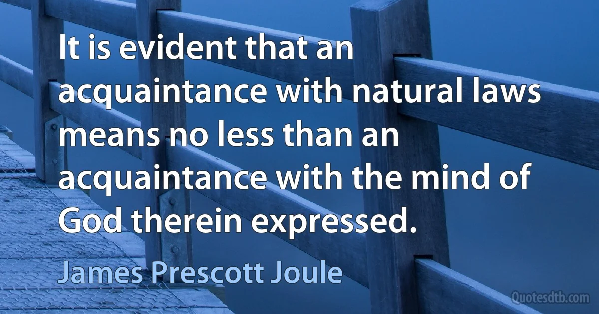 It is evident that an acquaintance with natural laws means no less than an acquaintance with the mind of God therein expressed. (James Prescott Joule)