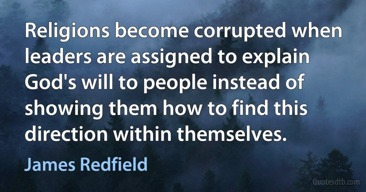 Religions become corrupted when leaders are assigned to explain God's will to people instead of showing them how to find this direction within themselves. (James Redfield)