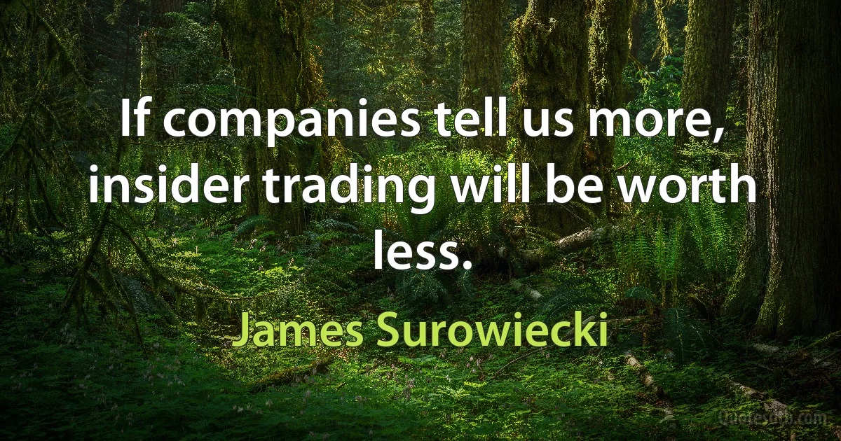 If companies tell us more, insider trading will be worth less. (James Surowiecki)