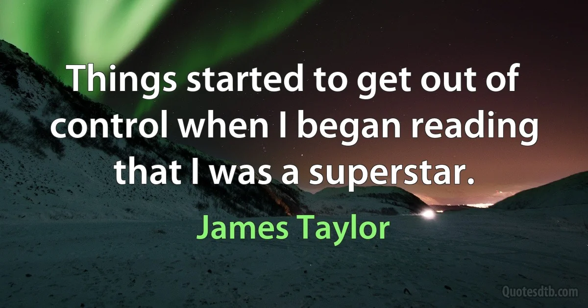 Things started to get out of control when I began reading that I was a superstar. (James Taylor)