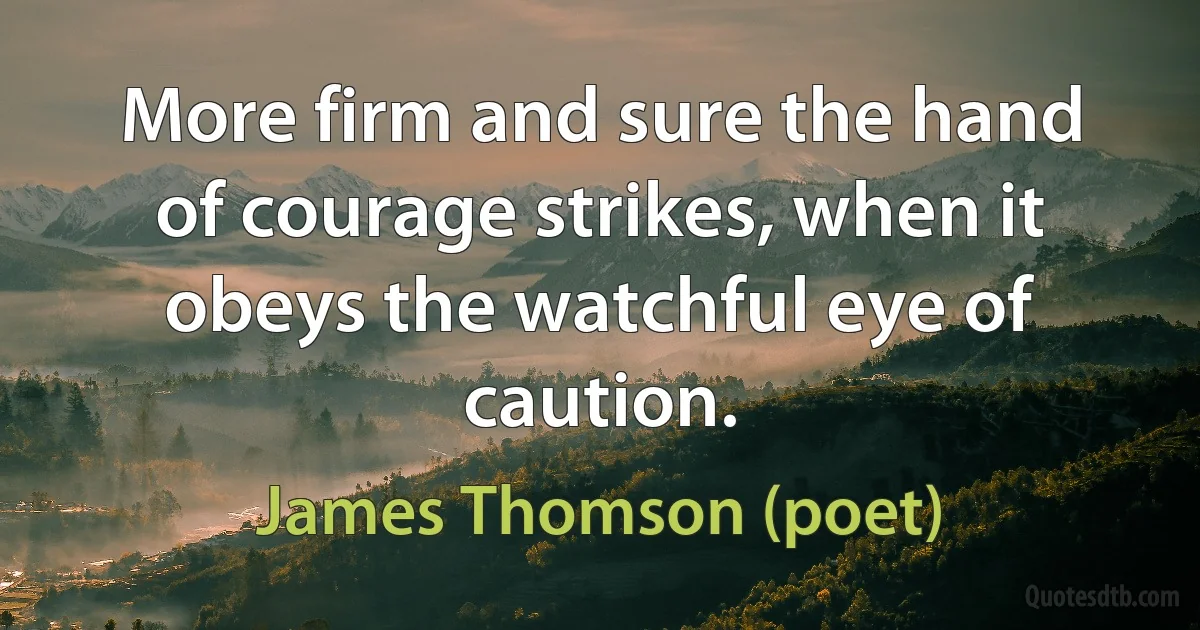 More firm and sure the hand of courage strikes, when it obeys the watchful eye of caution. (James Thomson (poet))