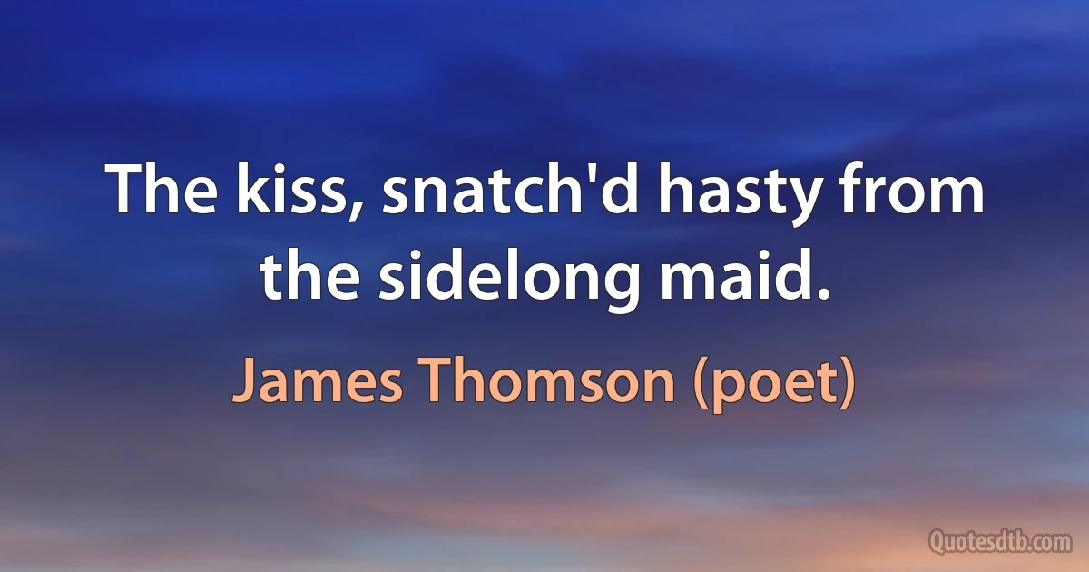 The kiss, snatch'd hasty from the sidelong maid. (James Thomson (poet))