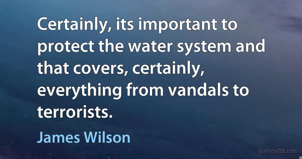 Certainly, its important to protect the water system and that covers, certainly, everything from vandals to terrorists. (James Wilson)