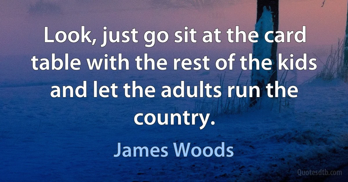 Look, just go sit at the card table with the rest of the kids and let the adults run the country. (James Woods)