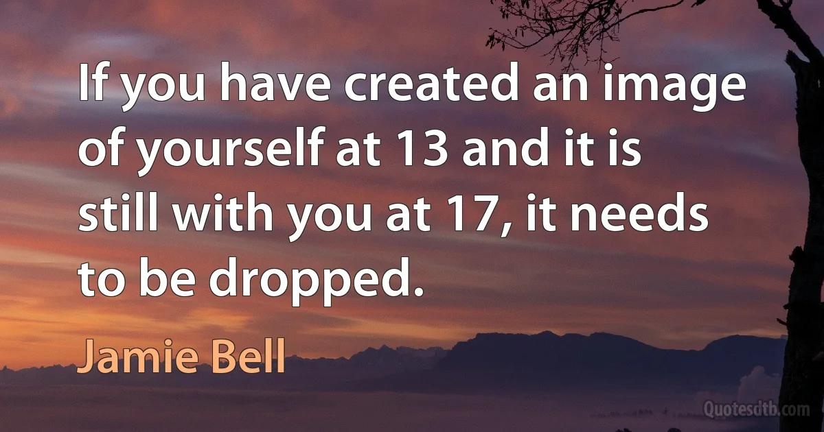 If you have created an image of yourself at 13 and it is still with you at 17, it needs to be dropped. (Jamie Bell)