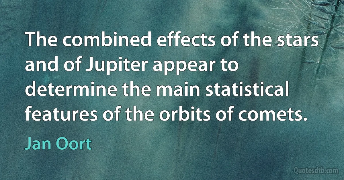 The combined effects of the stars and of Jupiter appear to determine the main statistical features of the orbits of comets. (Jan Oort)