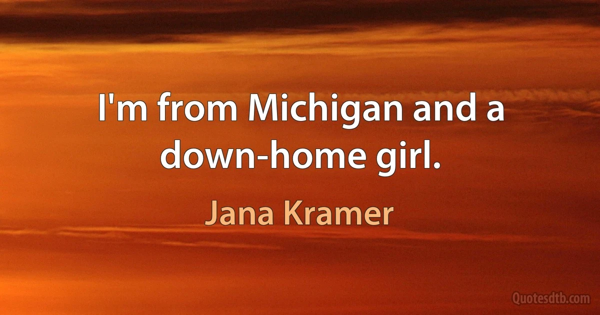 I'm from Michigan and a down-home girl. (Jana Kramer)