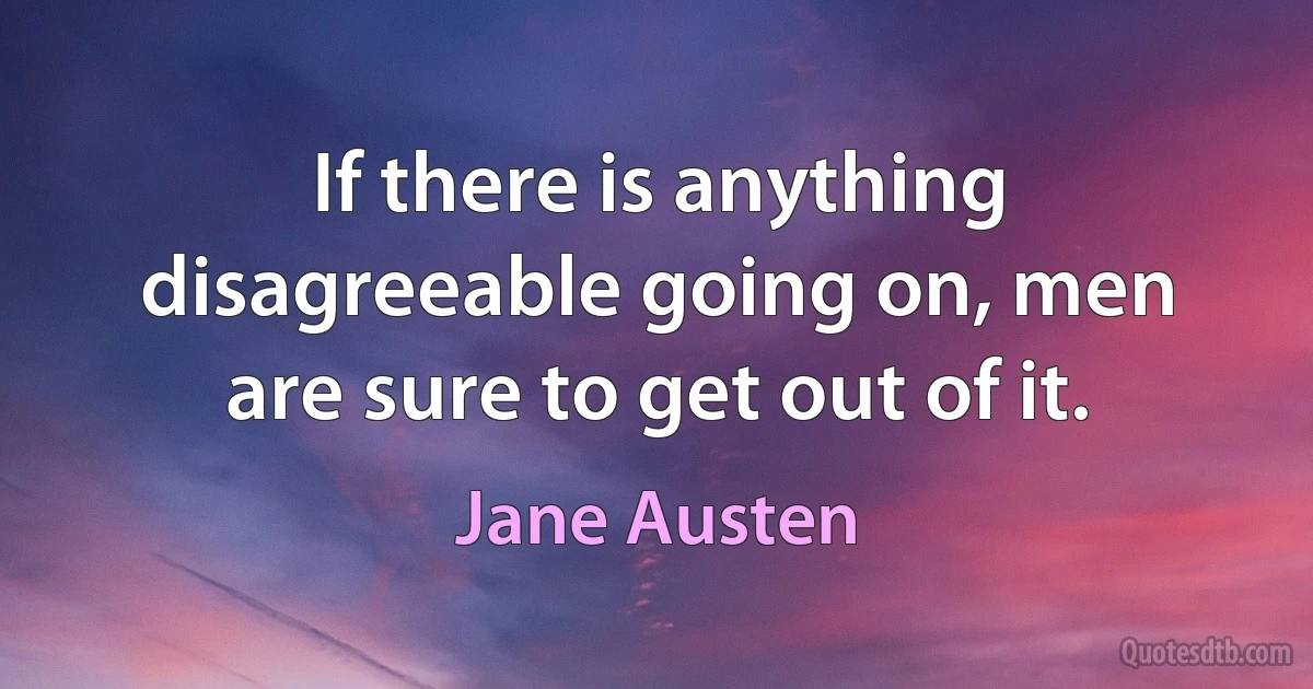 If there is anything disagreeable going on, men are sure to get out of it. (Jane Austen)