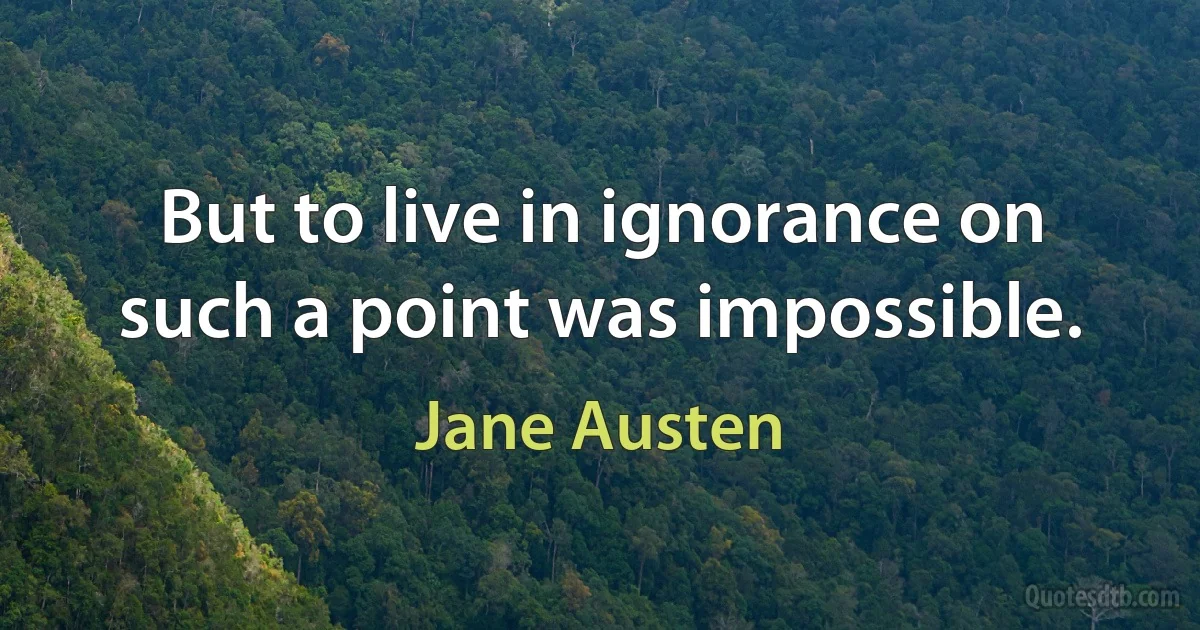 But to live in ignorance on such a point was impossible. (Jane Austen)