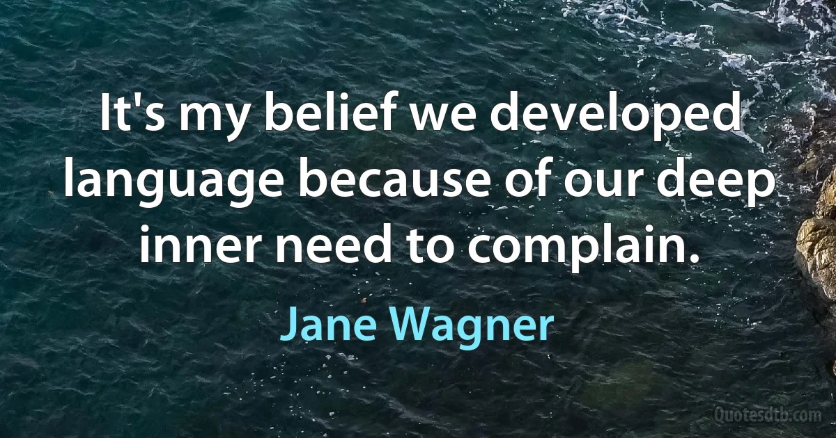 It's my belief we developed language because of our deep inner need to complain. (Jane Wagner)