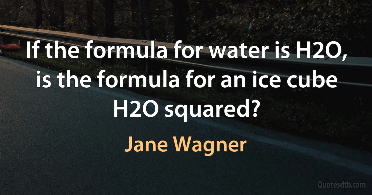 If the formula for water is H2O, is the formula for an ice cube H2O squared? (Jane Wagner)