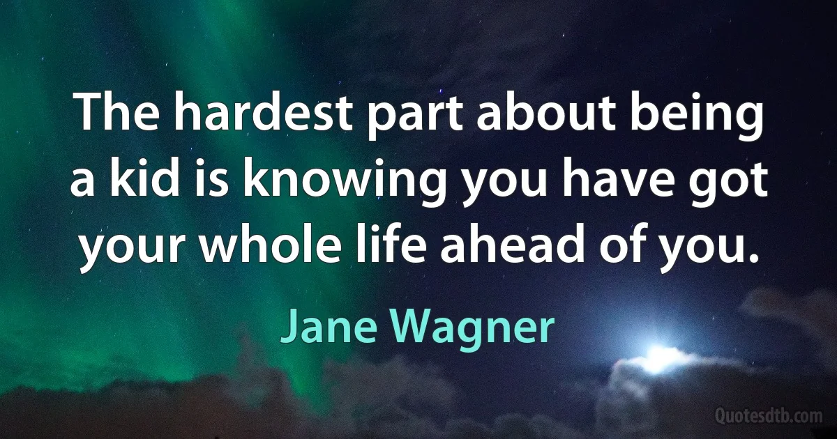 The hardest part about being a kid is knowing you have got your whole life ahead of you. (Jane Wagner)