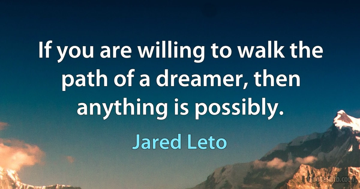 If you are willing to walk the path of a dreamer, then anything is possibly. (Jared Leto)