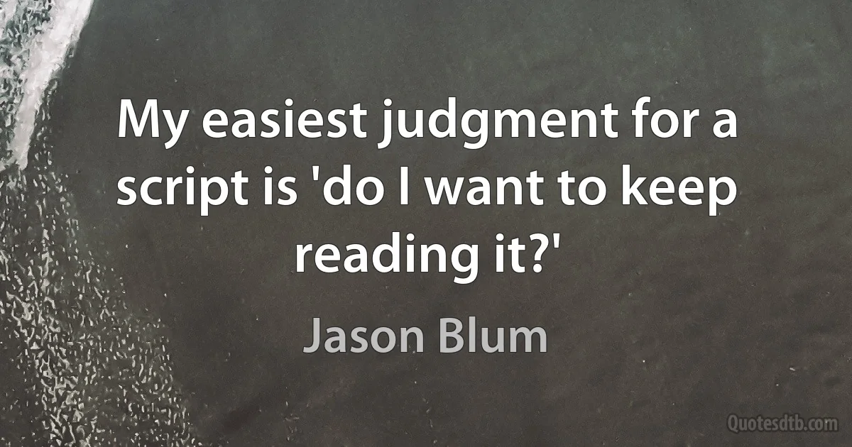 My easiest judgment for a script is 'do I want to keep reading it?' (Jason Blum)