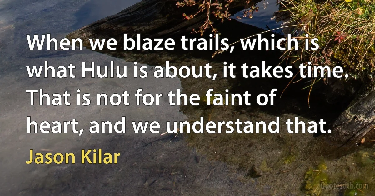 When we blaze trails, which is what Hulu is about, it takes time. That is not for the faint of heart, and we understand that. (Jason Kilar)