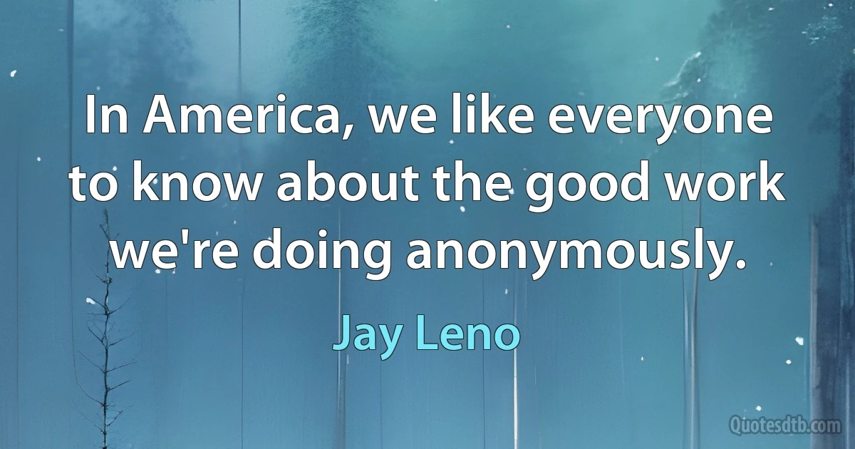 In America, we like everyone to know about the good work we're doing anonymously. (Jay Leno)