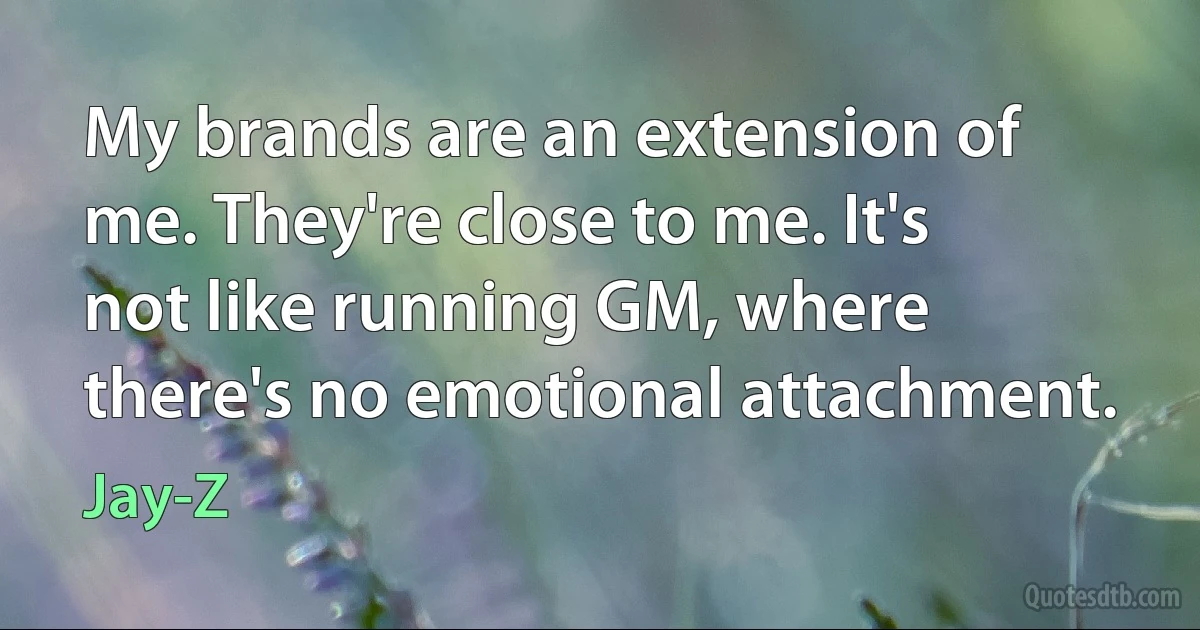 My brands are an extension of me. They're close to me. It's not like running GM, where there's no emotional attachment. (Jay-Z)