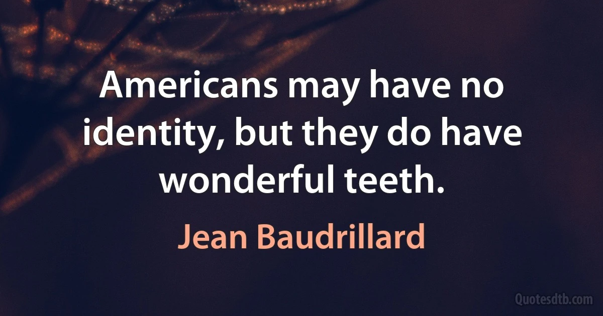 Americans may have no identity, but they do have wonderful teeth. (Jean Baudrillard)