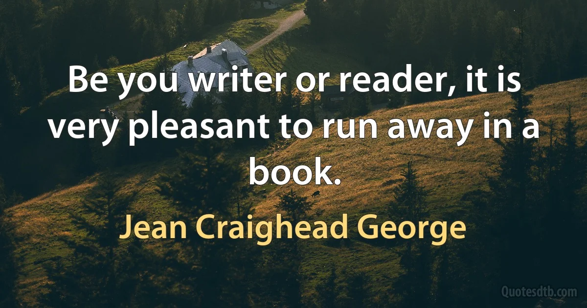 Be you writer or reader, it is very pleasant to run away in a book. (Jean Craighead George)