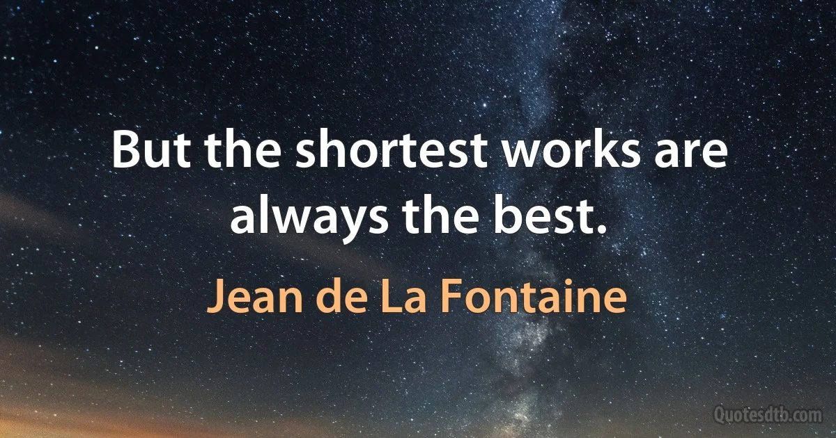 But the shortest works are always the best. (Jean de La Fontaine)