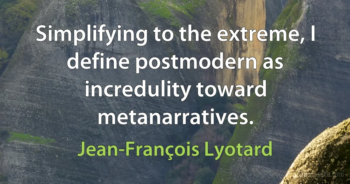 Simplifying to the extreme, I define postmodern as incredulity toward metanarratives. (Jean-François Lyotard)