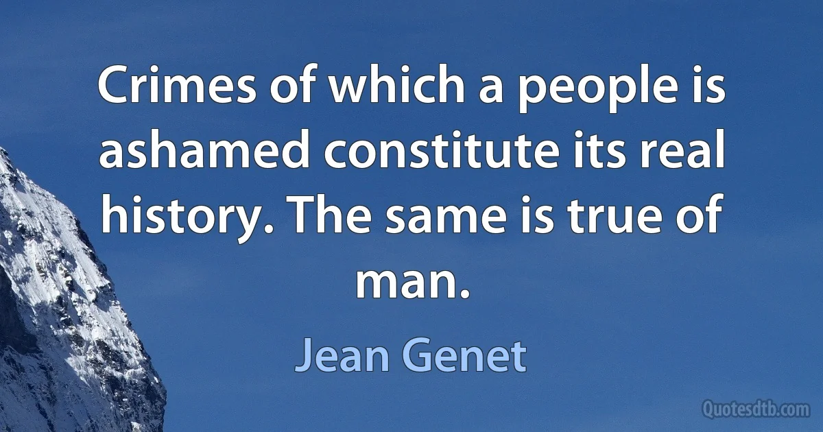 Crimes of which a people is ashamed constitute its real history. The same is true of man. (Jean Genet)