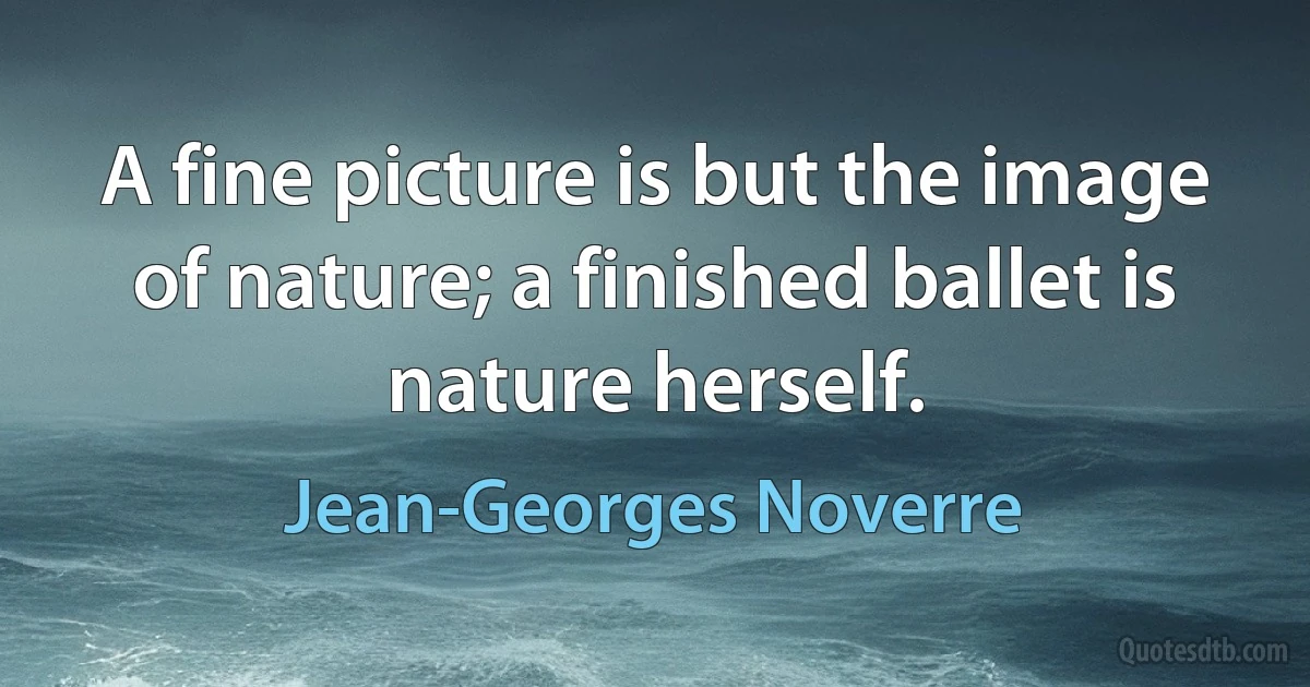 A fine picture is but the image of nature; a finished ballet is nature herself. (Jean-Georges Noverre)