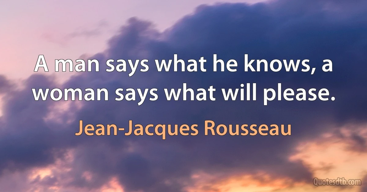 A man says what he knows, a woman says what will please. (Jean-Jacques Rousseau)