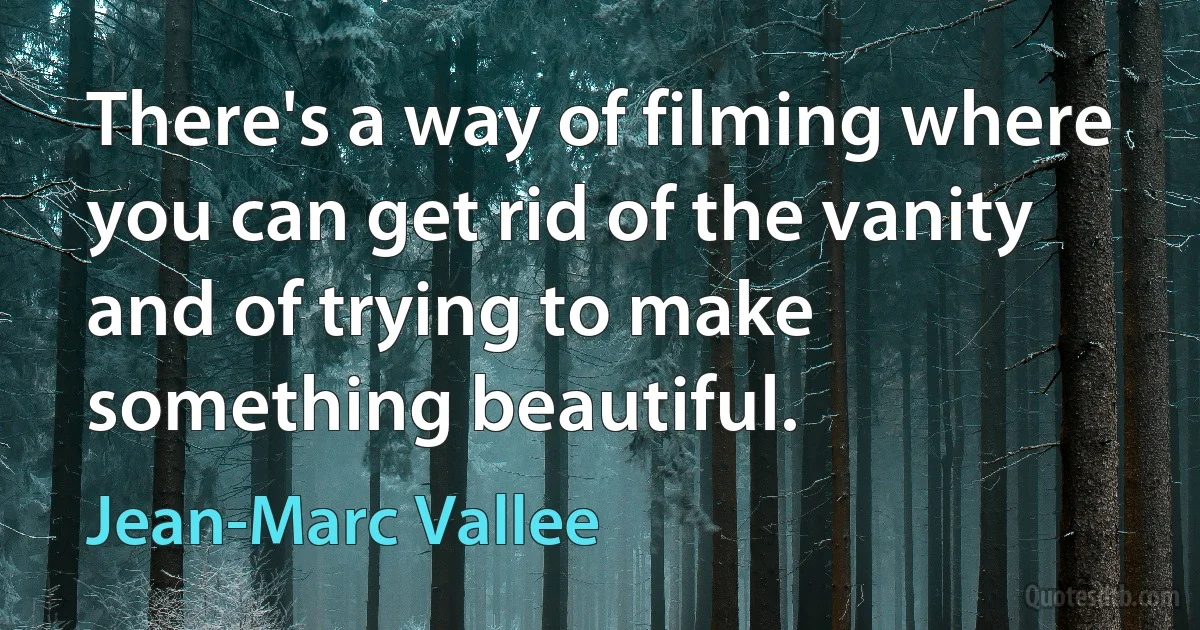 There's a way of filming where you can get rid of the vanity and of trying to make something beautiful. (Jean-Marc Vallee)