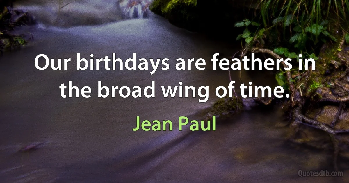 Our birthdays are feathers in the broad wing of time. (Jean Paul)