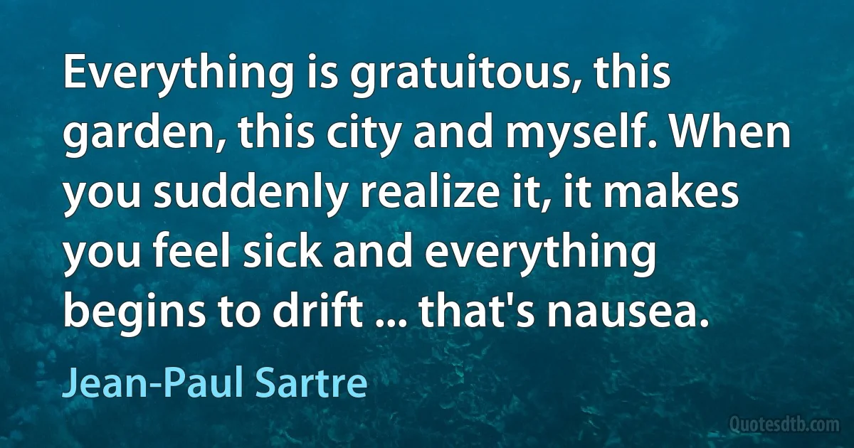 Everything is gratuitous, this garden, this city and myself. When you suddenly realize it, it makes you feel sick and everything begins to drift ... that's nausea. (Jean-Paul Sartre)