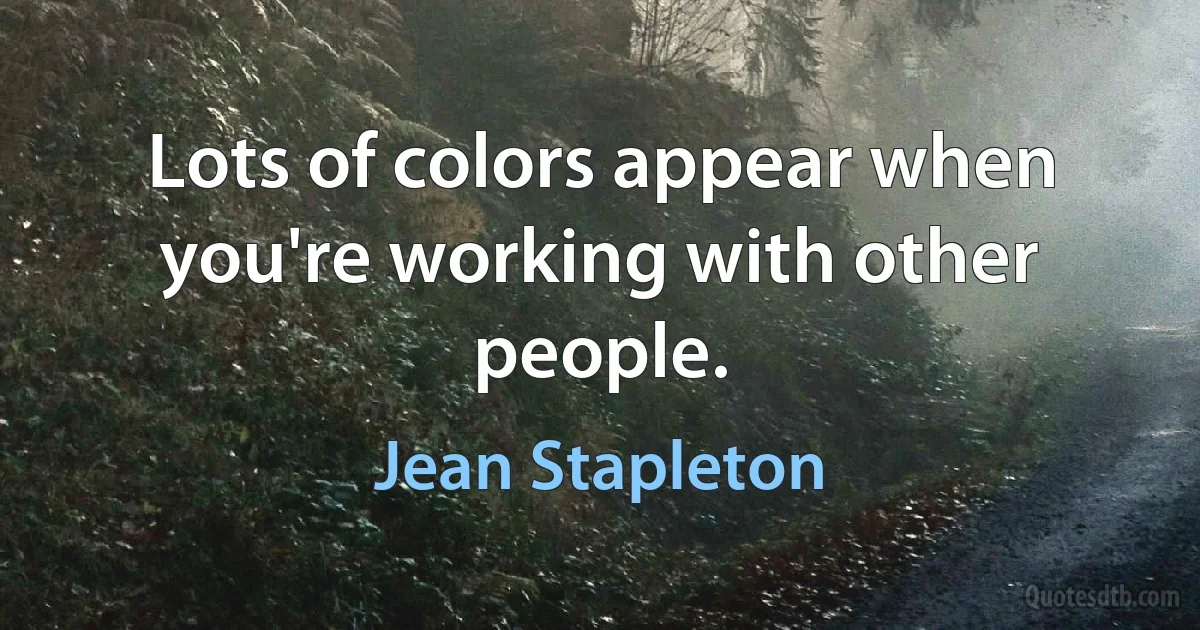 Lots of colors appear when you're working with other people. (Jean Stapleton)