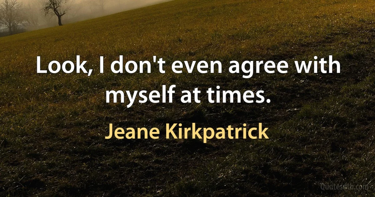 Look, I don't even agree with myself at times. (Jeane Kirkpatrick)