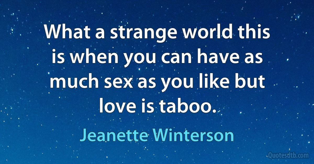 What a strange world this is when you can have as much sex as you like but love is taboo. (Jeanette Winterson)