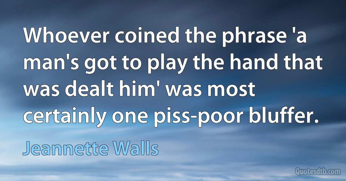 Whoever coined the phrase 'a man's got to play the hand that was dealt him' was most certainly one piss-poor bluffer. (Jeannette Walls)