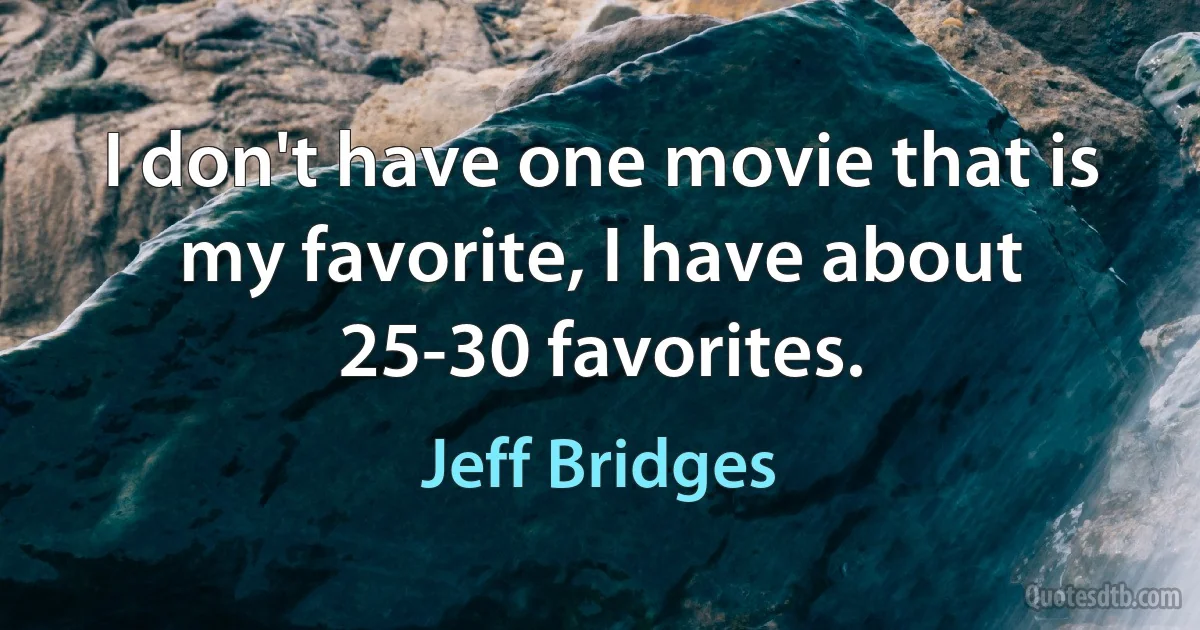 I don't have one movie that is my favorite, I have about 25-30 favorites. (Jeff Bridges)