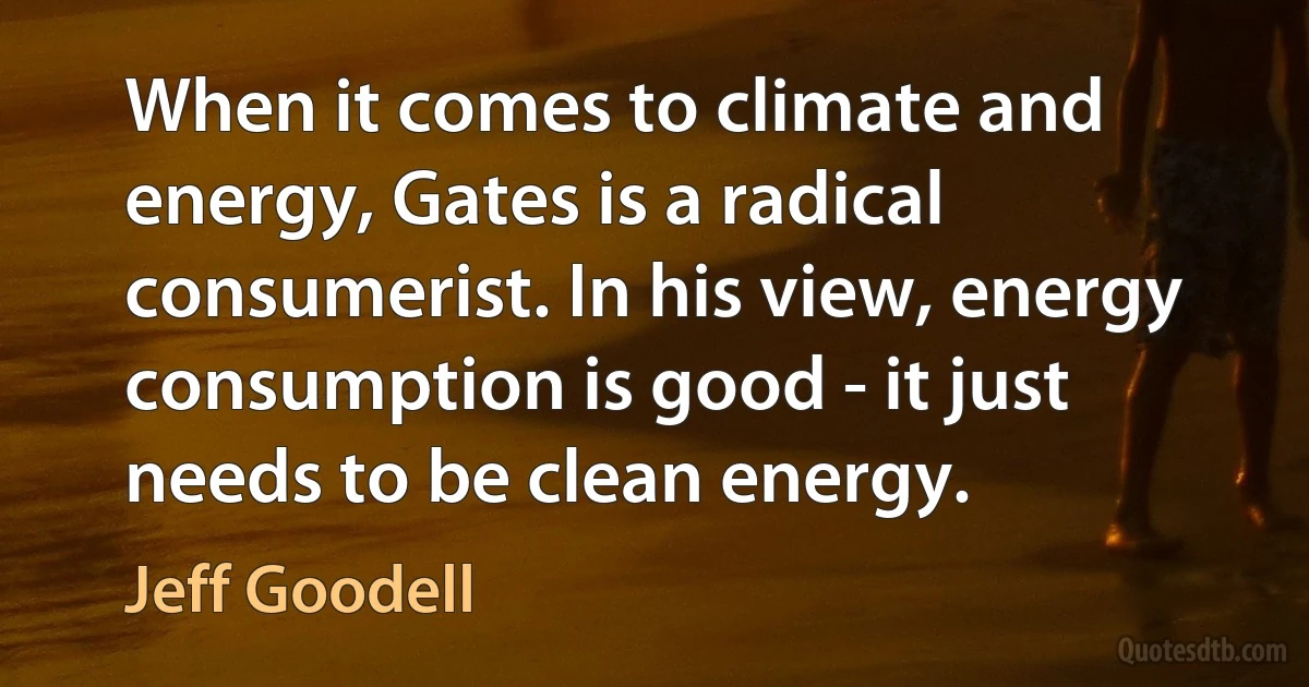 When it comes to climate and energy, Gates is a radical consumerist. In his view, energy consumption is good - it just needs to be clean energy. (Jeff Goodell)