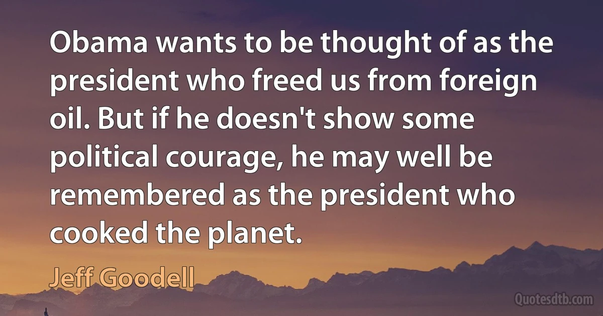 Obama wants to be thought of as the president who freed us from foreign oil. But if he doesn't show some political courage, he may well be remembered as the president who cooked the planet. (Jeff Goodell)