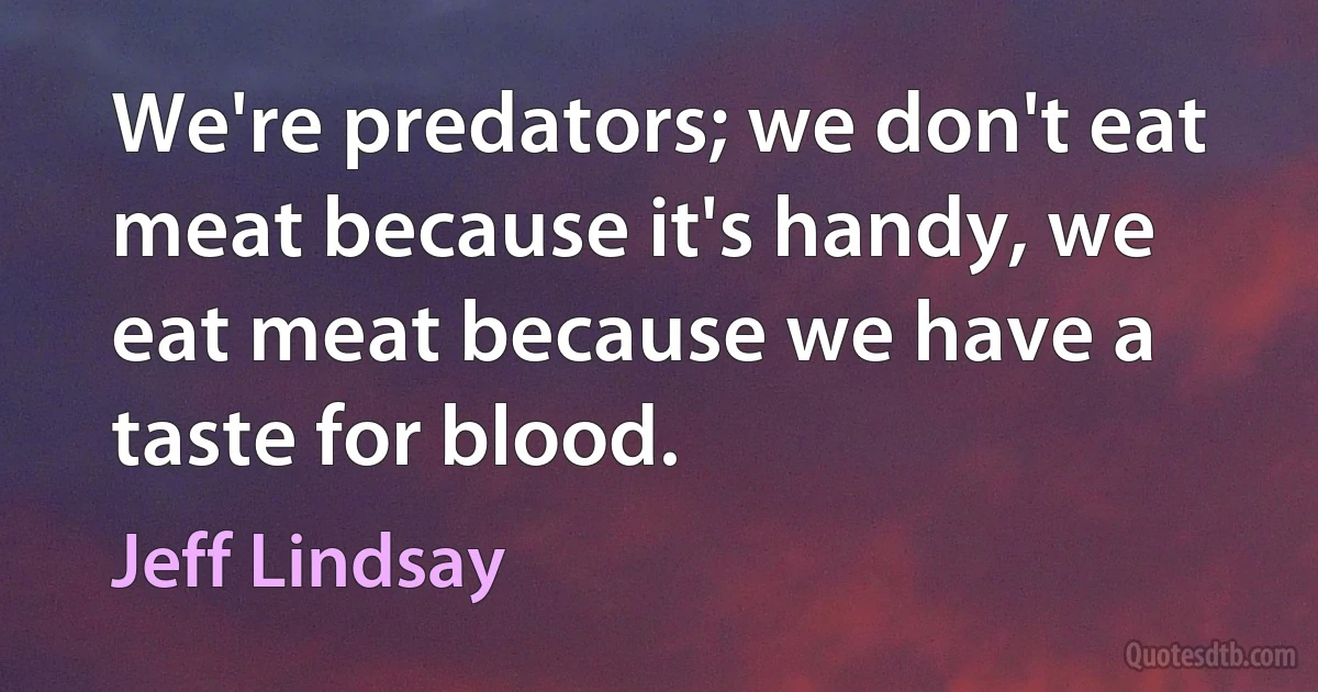 We're predators; we don't eat meat because it's handy, we eat meat because we have a taste for blood. (Jeff Lindsay)