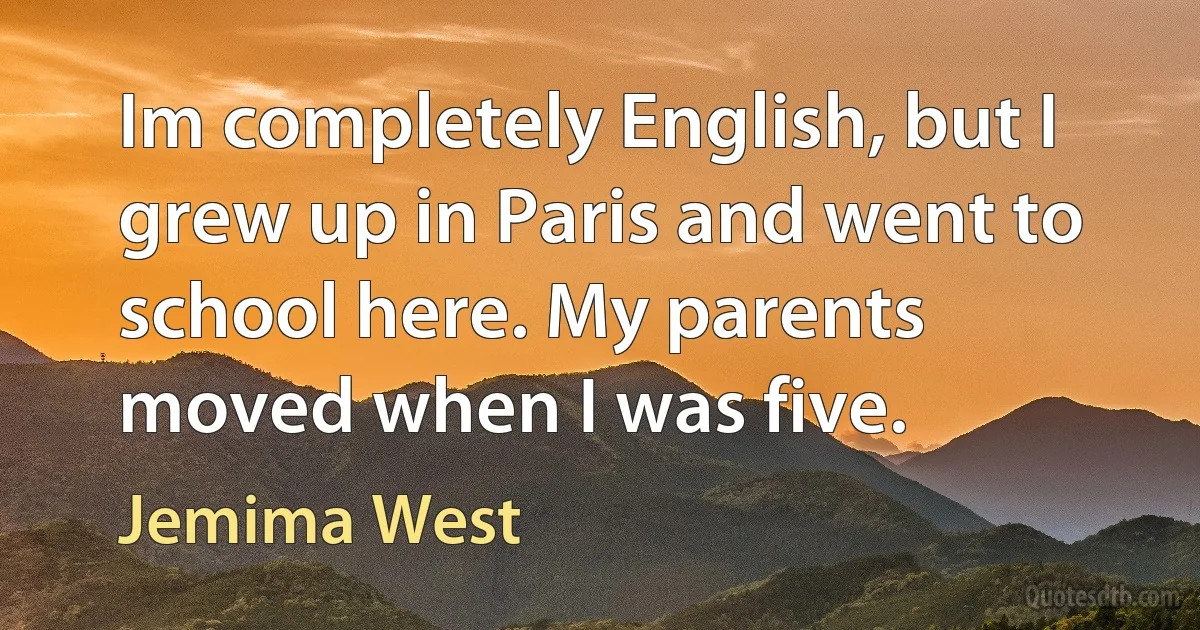 Im completely English, but I grew up in Paris and went to school here. My parents moved when I was five. (Jemima West)