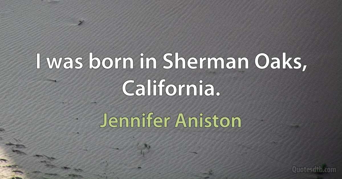 I was born in Sherman Oaks, California. (Jennifer Aniston)