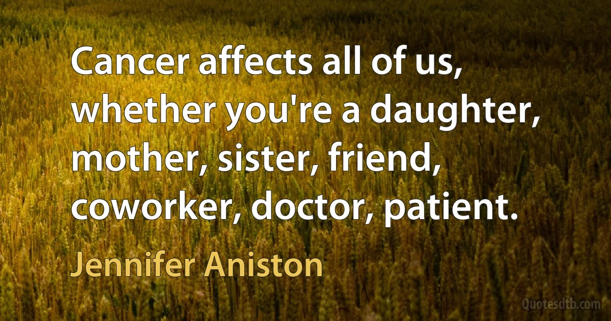 Cancer affects all of us, whether you're a daughter, mother, sister, friend, coworker, doctor, patient. (Jennifer Aniston)