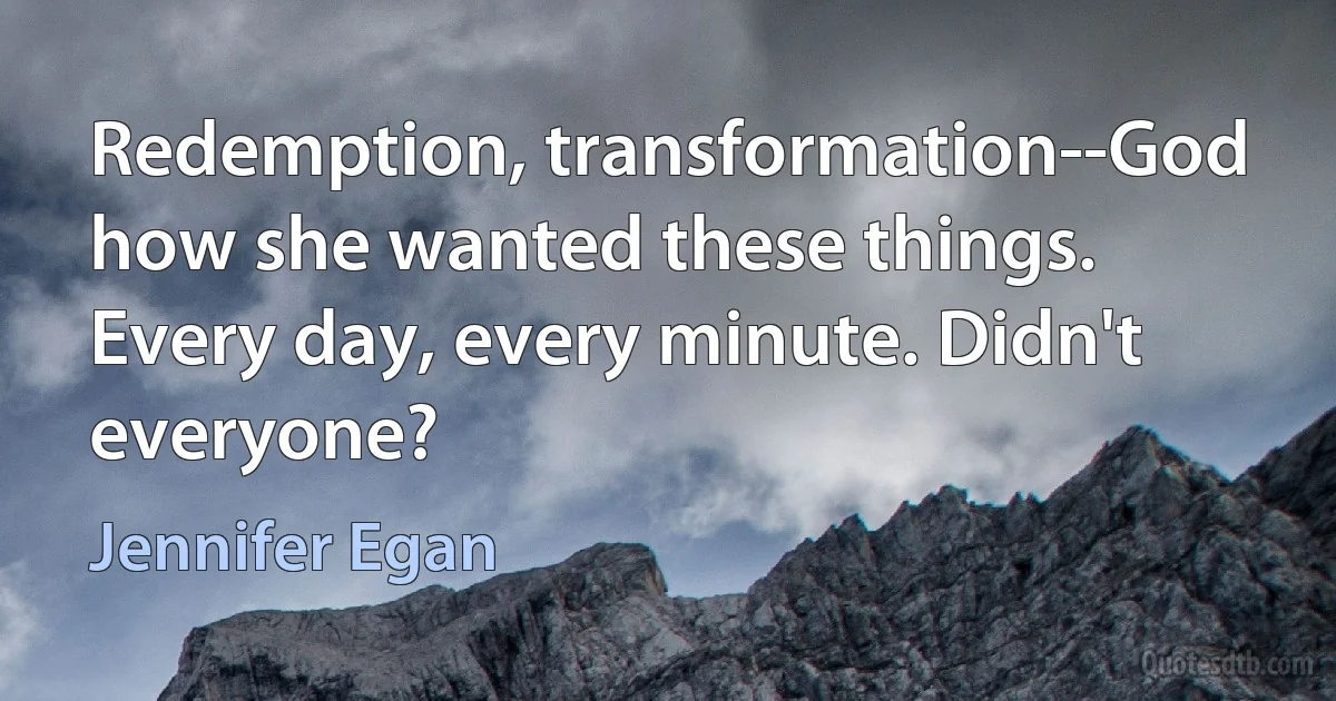 Redemption, transformation--God how she wanted these things. Every day, every minute. Didn't everyone? (Jennifer Egan)